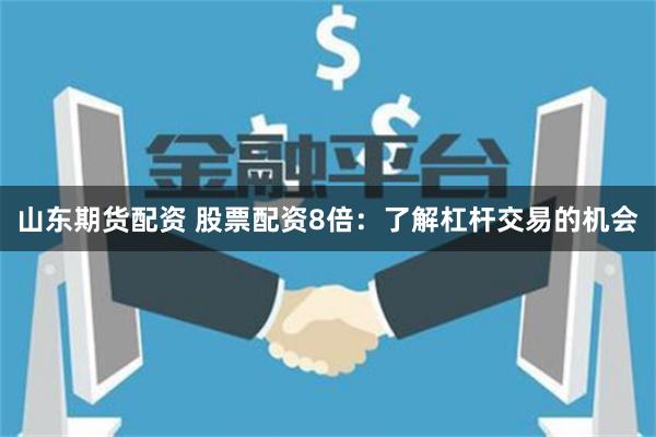 山东期货配资 股票配资8倍：了解杠杆交易的机会