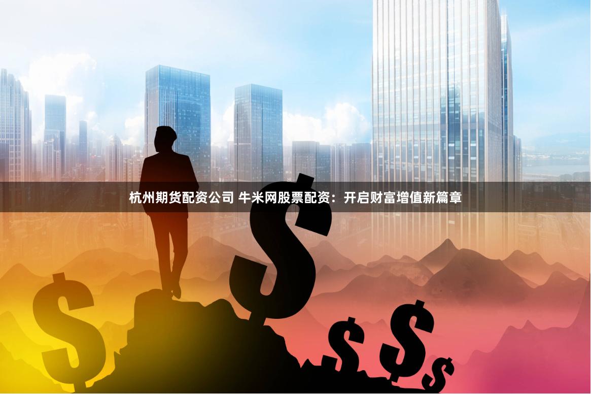 杭州期货配资公司 牛米网股票配资：开启财富增值新篇章