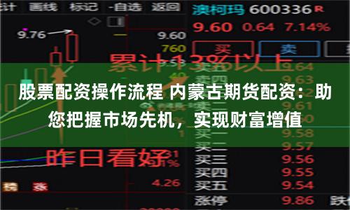 股票配资操作流程 内蒙古期货配资：助您把握市场先机，实现财富增值