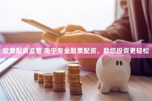 股票配资监管 南宁专业股票配资，助您投资更轻松