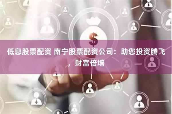 低息股票配资 南宁股票配资公司：助您投资腾飞，财富倍增