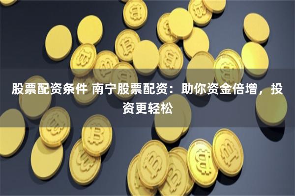 股票配资条件 南宁股票配资：助你资金倍增，投资更轻松