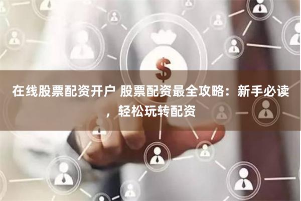 在线股票配资开户 股票配资最全攻略：新手必读，轻松玩转配资