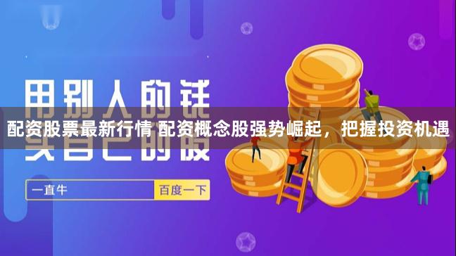 配资股票最新行情 配资概念股强势崛起，把握投资机遇