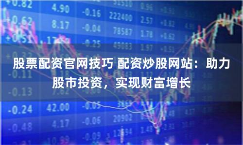 股票配资官网技巧 配资炒股网站：助力股市投资，实现财富增长