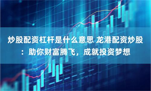 炒股配资杠杆是什么意思 龙港配资炒股：助你财富腾飞，成就投资梦想