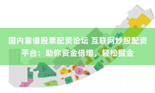国内靠谱股票配资论坛 互联网炒股配资平台：助你资金倍增，轻松掘金