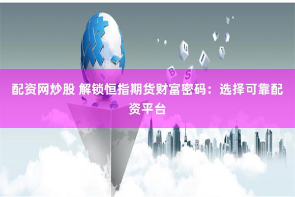配资网炒股 解锁恒指期货财富密码：选择可靠配资平台