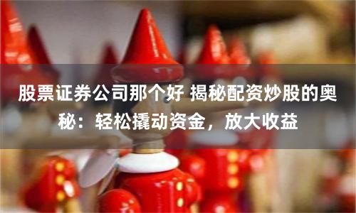 股票证券公司那个好 揭秘配资炒股的奥秘：轻松撬动资金，放大收益