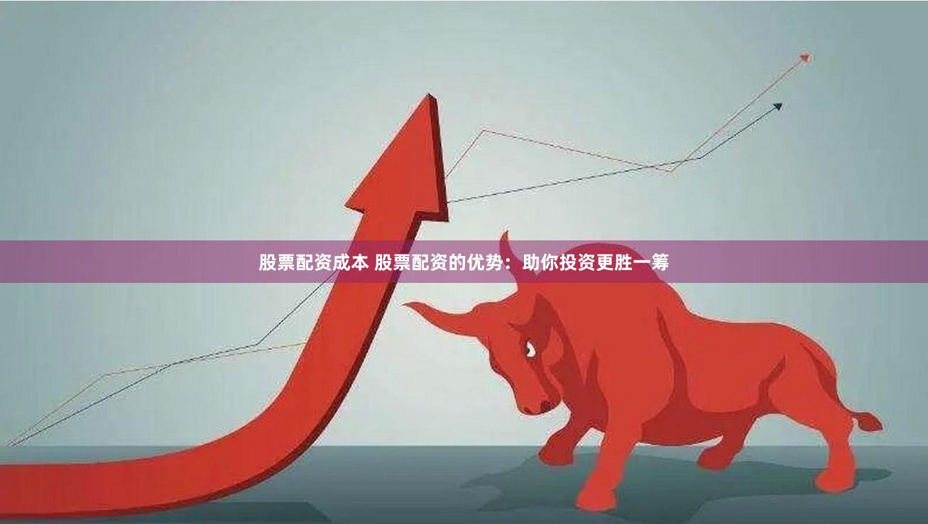 股票配资成本 股票配资的优势：助你投资更胜一筹