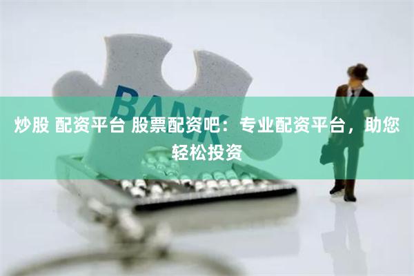 炒股 配资平台 股票配资吧：专业配资平台，助您轻松投资