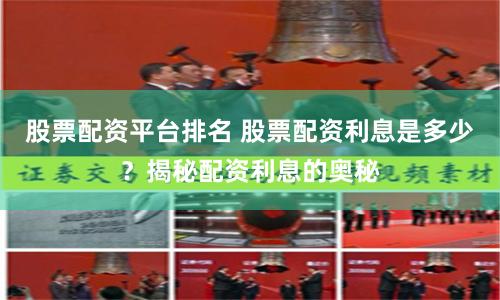 股票配资平台排名 股票配资利息是多少？揭秘配资利息的奥秘