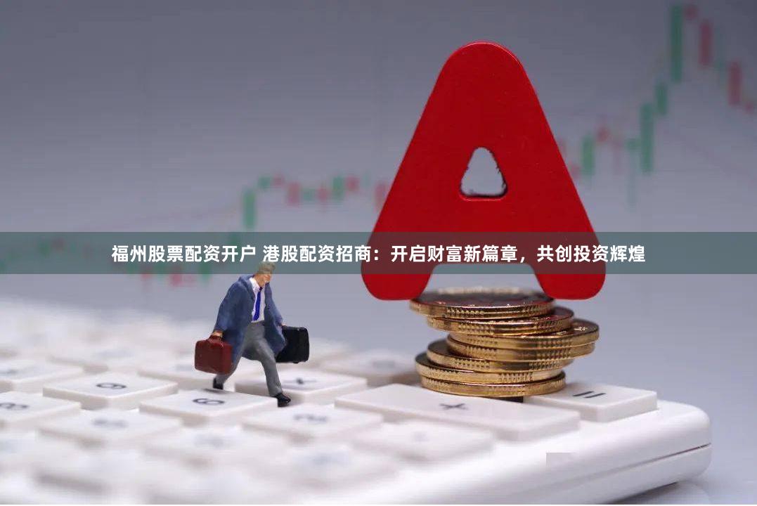 福州股票配资开户 港股配资招商：开启财富新篇章，共创投资辉煌