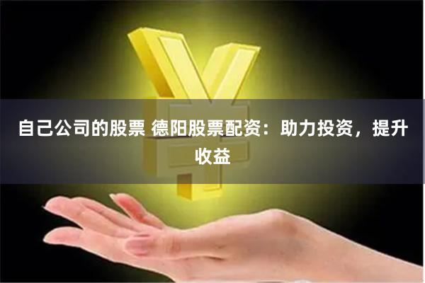 自己公司的股票 德阳股票配资：助力投资，提升收益