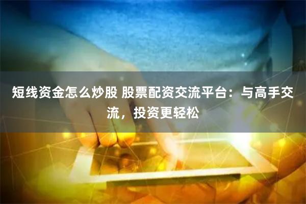短线资金怎么炒股 股票配资交流平台：与高手交流，投资更轻松