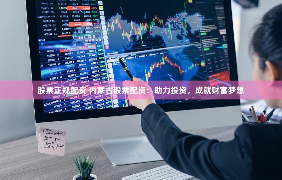 股票正规配资 内蒙古股票配资：助力投资，成就财富梦想