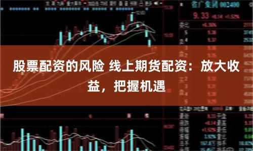 股票配资的风险 线上期货配资：放大收益，把握机遇