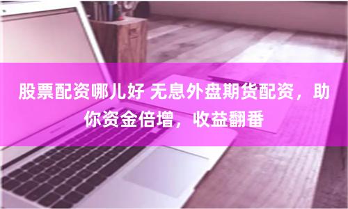 股票配资哪儿好 无息外盘期货配资，助你资金倍增，收益翻番