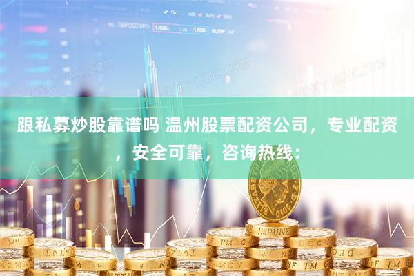 跟私募炒股靠谱吗 温州股票配资公司，专业配资，安全可靠，咨询热线：