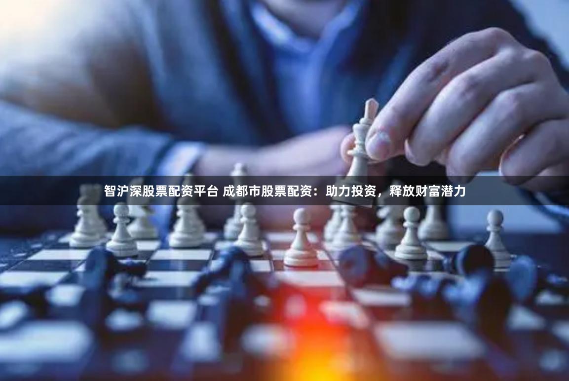 智沪深股票配资平台 成都市股票配资：助力投资，释放财富潜力
