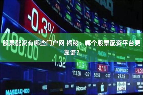 股票配资有哪些门户网 揭秘：哪个股票配资平台更靠谱？