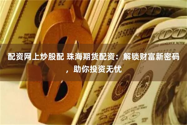 配资网上炒股配 珠海期货配资：解锁财富新密码，助你投资无忧