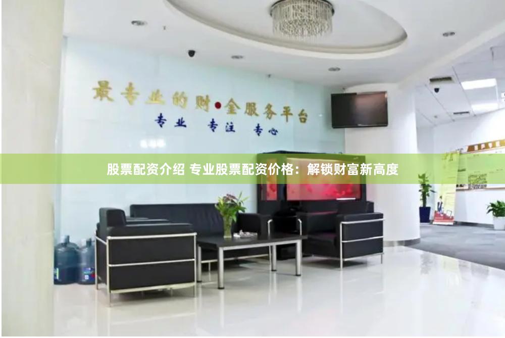 股票配资介绍 专业股票配资价格：解锁财富新高度