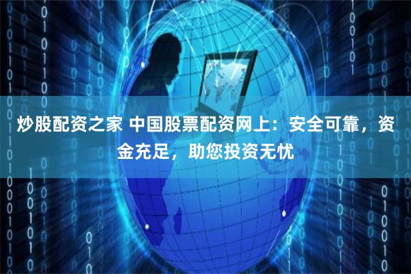 炒股配资之家 中国股票配资网上：安全可靠，资金充足，助您投资无忧