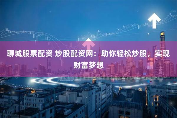 聊城股票配资 炒股配资网：助你轻松炒股，实现财富梦想