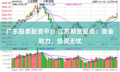 广东股票配资平台 江苏期货配资：资金助力，投资无忧