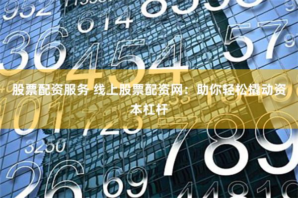 股票配资服务 线上股票配资网：助你轻松撬动资本杠杆