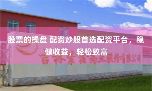股票的操盘 配资炒股首选配资平台，稳健收益，轻松致富