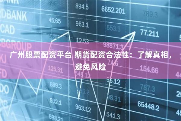 广州股票配资平台 期货配资合法性：了解真相，避免风险