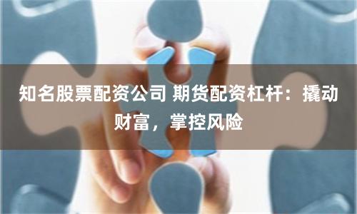 知名股票配资公司 期货配资杠杆：撬动财富，掌控风险
