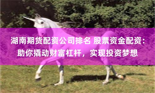 湖南期货配资公司排名 股票资金配资：助你撬动财富杠杆，实现投资梦想