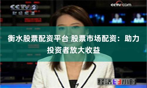衡水股票配资平台 股票市场配资：助力投资者放大收益