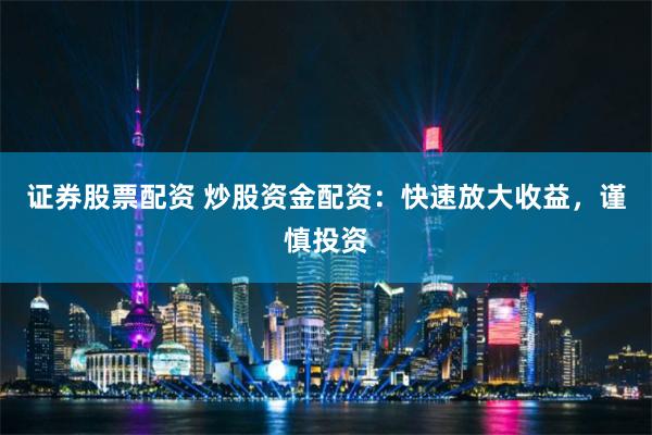 证券股票配资 炒股资金配资：快速放大收益，谨慎投资