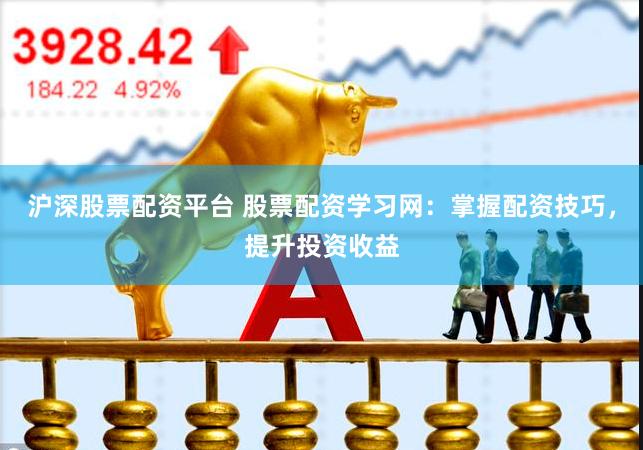 沪深股票配资平台 股票配资学习网：掌握配资技巧，提升投资收益