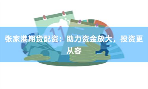 张家港期货配资：助力资金放大，投资更从容