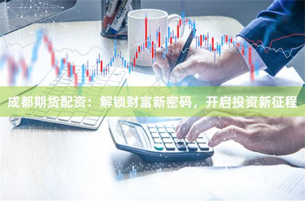 成都期货配资：解锁财富新密码，开启投资新征程