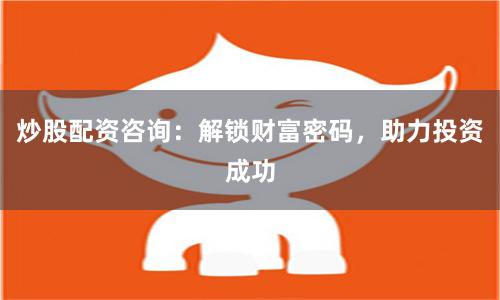 炒股配资咨询：解锁财富密码，助力投资成功