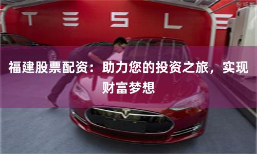 福建股票配资：助力您的投资之旅，实现财富梦想