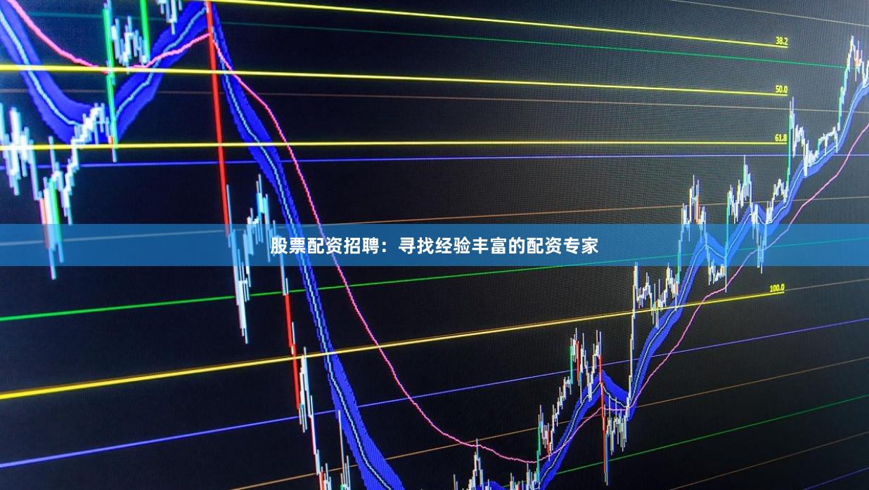 股票配资招聘：寻找经验丰富的配资专家