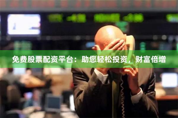 免费股票配资平台：助您轻松投资，财富倍增