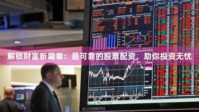 解锁财富新篇章：最可靠的股票配资，助你投资无忧