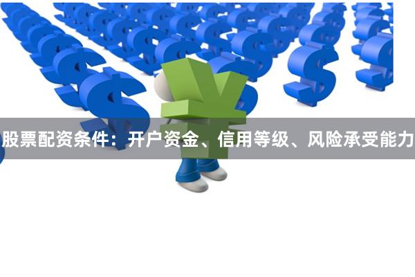 股票配资条件：开户资金、信用等级、风险承受能力