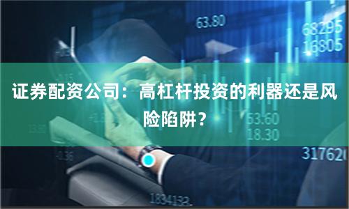 证券配资公司：高杠杆投资的利器还是风险陷阱？