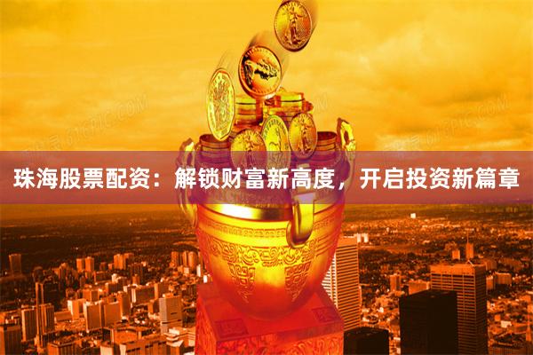 珠海股票配资：解锁财富新高度，开启投资新篇章