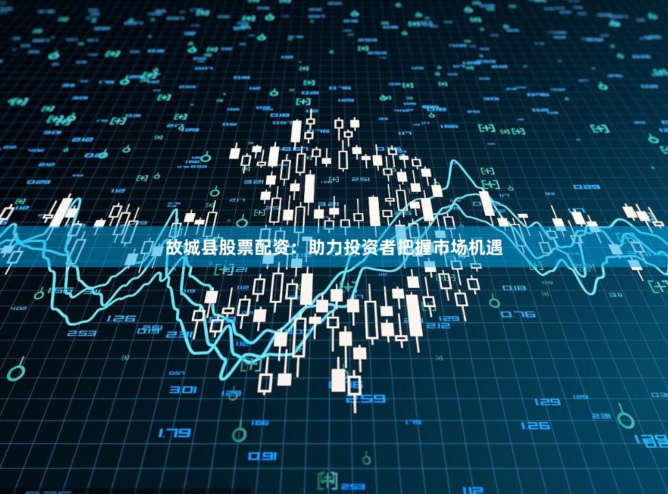 故城县股票配资：助力投资者把握市场机遇