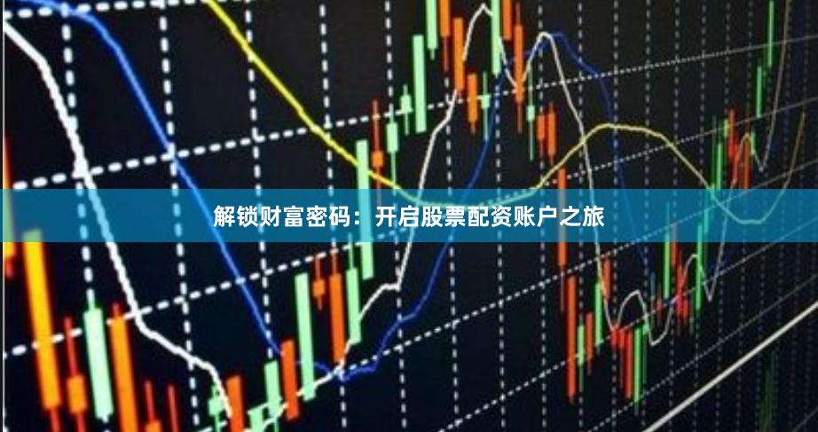 解锁财富密码：开启股票配资账户之旅
